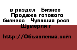  в раздел : Бизнес » Продажа готового бизнеса . Чувашия респ.,Шумерля г.